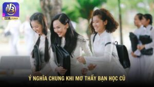 Ý nghĩa chung khi mơ thấy bạn học cũ